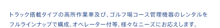 トラック搭載タイプの高所作業車及び、ゴルフ場コース管理機器のレンタルをフルラインナップで構成。オペレーター付等、様々なニーズにお応えします。