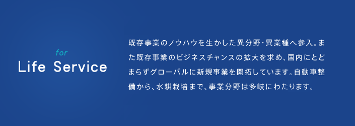 既存事業のノウハウを生かした異分野・異業種へ参入。また既存事業のビジネスチャンスの拡大を求め、国内にとどまらずグローバルに新規事業を開拓しています。自動車整備から、水耕栽培、温浴事業まで、事業分野は多岐にわたります。