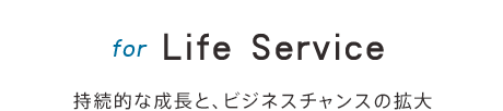 for Life Service 持続的な成長と、ビジネスチャンスの拡大