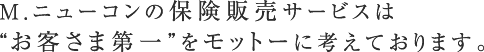 M.ニューコンの保険販売サービスは
“お客さま第一”をモットーに考えております。